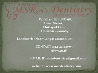 Vallallar Illam NO 68,
Anna Street,
Chitlapakkam,
Chennai – 600064.
Landmark : Near Gangai amman koil
CONTACT :044-42142777 /
9677541148
E-MAIL ID :msrdentistry@gmail.com
website : www.msrdentistry.com
 