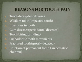 1. Tooth decay/dental caries
2. Wisdom tooth(impacted tooth)
3. Infections in tooth
4. Gum diseases(periodontal diseases)
5. Tooth biting(grinding)
6. Orthodontic tooth movements
7. Fractured tooth(grossly decayed)
8. Eruption of permanent tooth ( in pediatric
children)
 