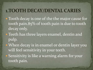  Tooth decay is one of the the major cause for
tooth pain.85% of tooth pain is due to tooth
decay only.
 Teeth has three layers enamel, dentin and
pulp.
 When decay is in enamel or dentin layer you
will feel sensitivity in your teeth.
 Sensitivity is like a warning alarm for your
tooth pain.
 