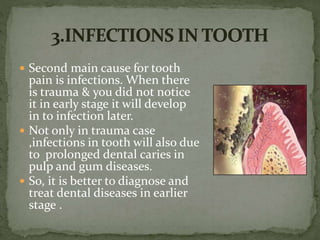 Second main cause for tooth
pain is infections. When there
is trauma & you did not notice
it in early stage it will develop
in to infection later.
 Not only in trauma case
,infections in tooth will also due
to prolonged dental caries in
pulp and gum diseases.
 So, it is better to diagnose and
treat dental diseases in earlier
stage .
 