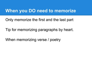 When you DO need to memorize
Only memorize the first and the last part

Tip for memorizing paragraphs by heart.

When memorizing verse / poetry
 