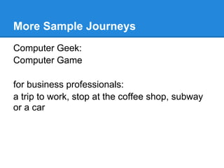More Sample Journeys
Computer Geek:
Computer Game

for business professionals:
a trip to work, stop at the coffee shop, subway
or a car
 