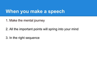 When you make a speech
1. Make the mental journey

2. All the important points will spring into your mind

3. In the right sequence
 