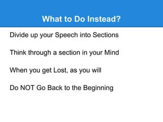 What to Do Instead?
Divide up your Speech into Sections

Think through a section in your Mind

When you get Lost, as you will

Do NOT Go Back to the Beginning
 