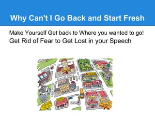 Why Can't I Go Back and Start Fresh
Make Yourself Get back to Where you wanted to go!
Get Rid of Fear to Get Lost in your Speech
 