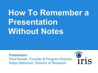 How To Remember a
Presentation
Without Notes

Presenters:
Paul Nowak, Founder & Program Director
Katya Seberson, Director of Research
 