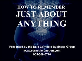 HOW TO REMEMBER  JUST ABOUT  ANYTHING Presented by the Dale Carnegie Business Group www.carnegiejunction.com 905-309-5770 