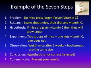 Example of the Seven Steps
1. Problem: Do mice grow larger if given Vitamin C?
2. Research: Learn about mice, their diet a...