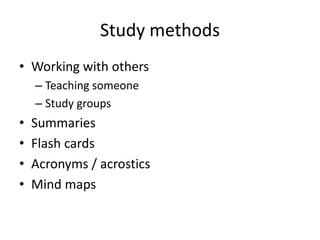 Study methods
• Working with others
– Teaching someone
– Study groups
• Summaries
• Flash cards
• Acronyms / acrostics
• Mind maps
 
