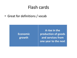 Flash cards
• Great for definitions / vocab
Economic
growth
A rise in the
production of goods
and services from
one year to the next
 