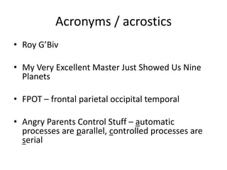 Acronyms / acrostics
• Roy G’Biv
• My Very Excellent Master Just Showed Us Nine
Planets
• FPOT – frontal parietal occipital temporal
• Angry Parents Control Stuff – automatic
processes are parallel, controlled processes are
serial
 