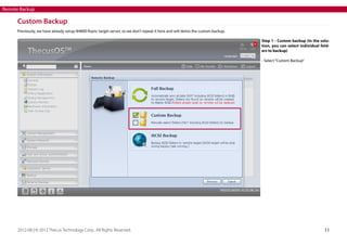 Remote Backup

Custom Backup
Previously, we have already setup N4800 Rsync target server, so we don’t repeat it here and will demo the custom backup.
Step 1 - Custom backup (In the solution, you can select individual folders to backup)
- Select “Custom Backup”

2012-08 | © 2012 Thecus Technology Corp.. All Rights Reserved.

11

 