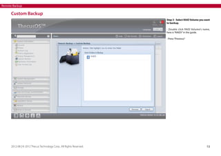 Remote Backup

Custom Backup
Step 3 - Select RAID Volume you want
to backup.
- Double click RAID Volume’s name,
here is “RAID5” in the guide.
- Press “Previous”

2012-08 | © 2012 Thecus Technology Corp.. All Rights Reserved.

13

 