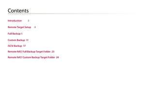Contents
Introduction	

3

Remote Target Setup	

4

Full Backup	5
Custom Backup 11
iSCSI Backup 17
Remote NAS' Full Backup Target Folder 23
Remote NAS' Custom Backup Target Folder 24

 