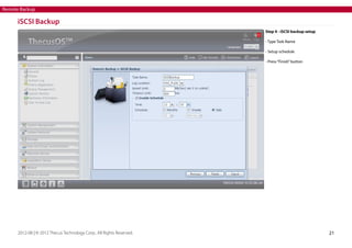 Remote Backup

iSCSI Backup
Step 4 - iSCSI backup setup
- Type Task Name
- Setup schedule
- Press “Finish” button

2012-08 | © 2012 Thecus Technology Corp.. All Rights Reserved.

21

 