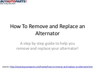 How To Remove and Replace an
Alternator
A step by step guide to help you
remove and replace your alternator!
source: http://www.buyautoparts.com/howto/how-to-remove-and-replace-an-alternator.htm
 