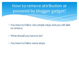 How to remove attribution or
powered by blogger gadget?
 You have to follow very simple steps and you will able
to remove.
 What should you have to do?
 You have to follow some steps.
 