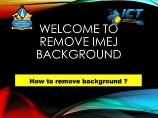 WELCOME TO
REMOVE IMEJ
BACKGROUND
How to remove background ?
 