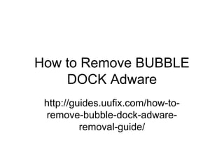 How to Remove BUBBLE
DOCK Adware
http://guides.uufix.com/how-to-
remove-bubble-dock-adware-
removal-guide/
 