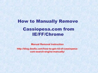 How to Manually Remove
Cassiopesa.com from
IE/FF/Chrome
Manual Removal Instruction
http://blog.doofix.com/how-to-get-rid-of-cassiopesa-
com-search-engine-manually/
 