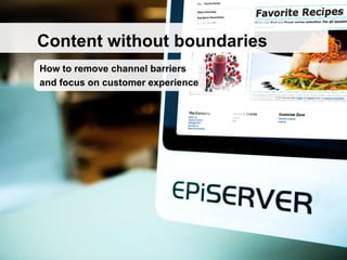 Content without boundaries
How to remove channel barriers
and focus on customer experience
 