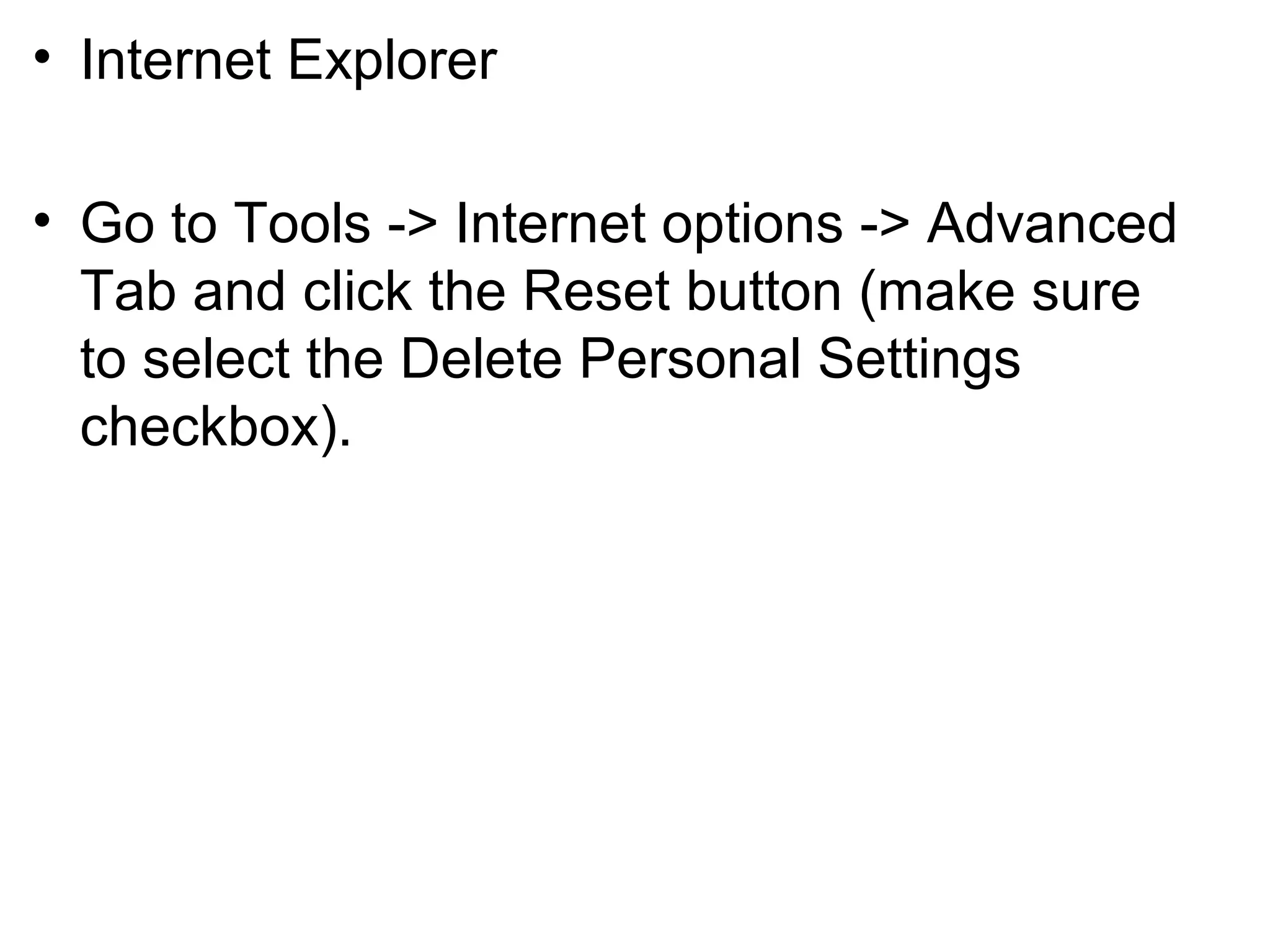 • Internet Explorer
• Go to Tools -> Internet options -> Advanced
Tab and click the Reset button (make sure
to select the Delete Personal Settings
checkbox).
 