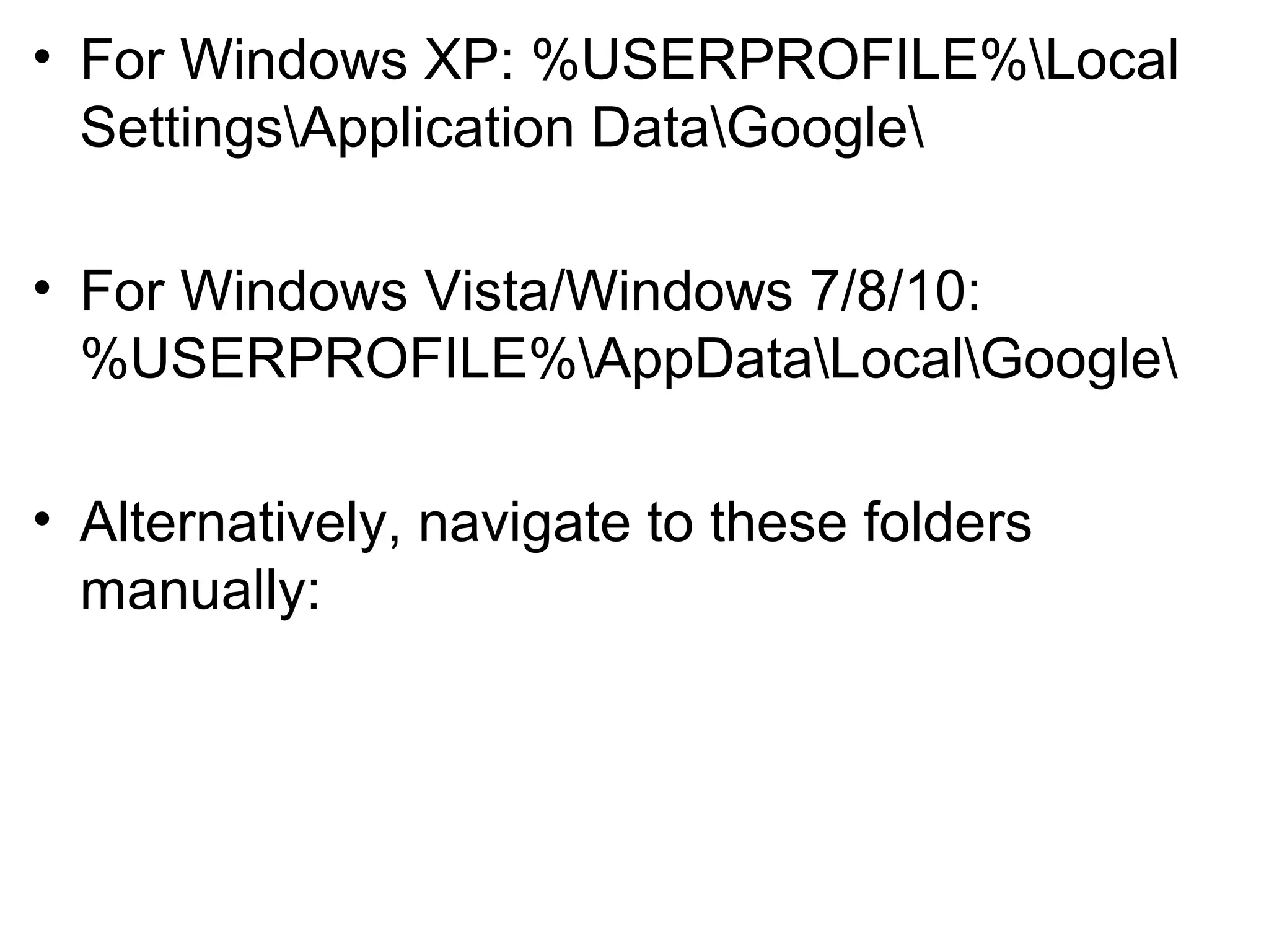 • For Windows XP: %USERPROFILE%Local
SettingsApplication DataGoogle
• For Windows Vista/Windows 7/8/10:
%USERPROFILE%AppDataLocalGoogle
• Alternatively, navigate to these folders
manually:
 
