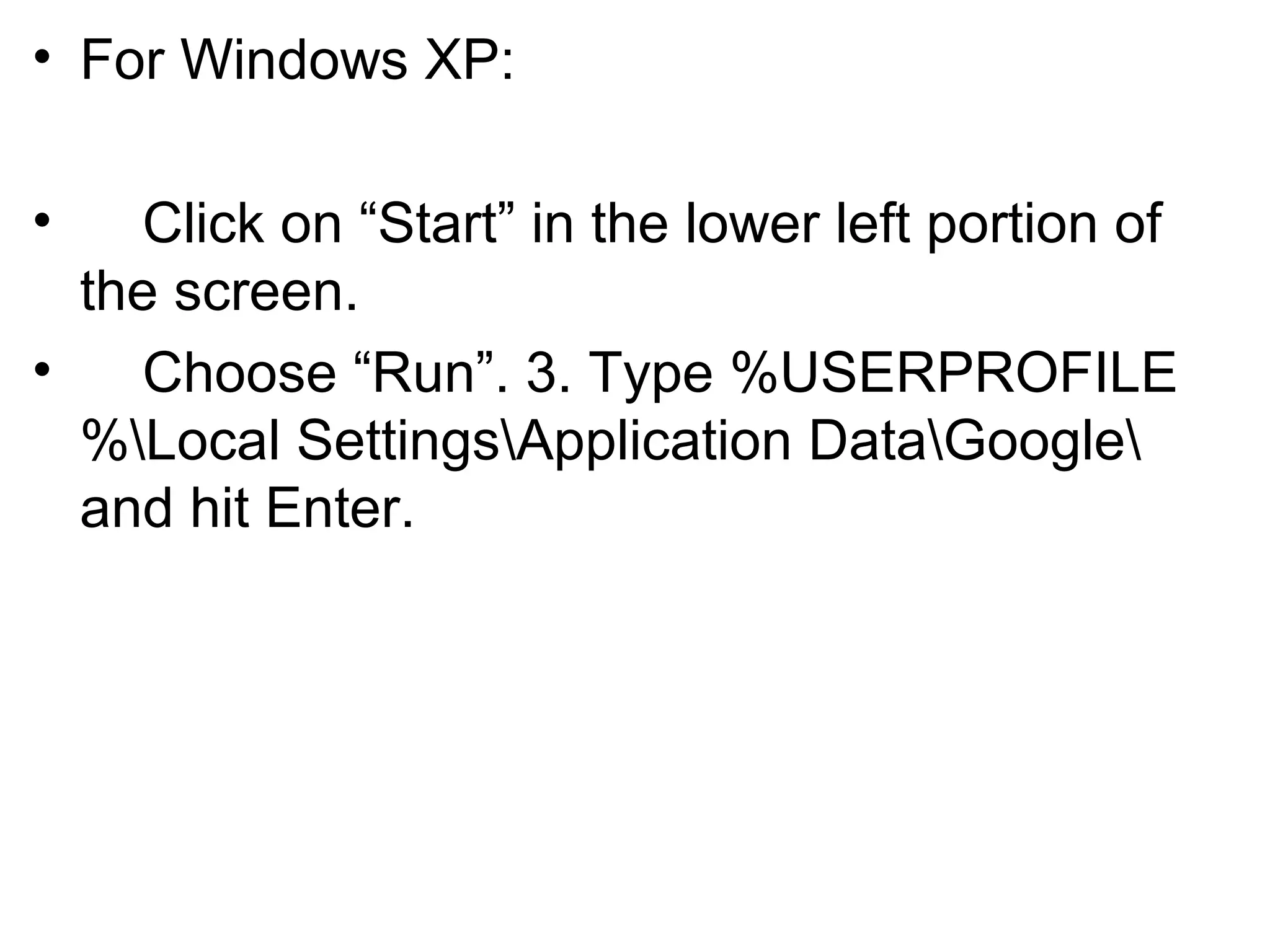 • For Windows XP:
• Click on “Start” in the lower left portion of
the screen.
• Choose “Run”. 3. Type %USERPROFILE
%Local SettingsApplication DataGoogle
and hit Enter.
 