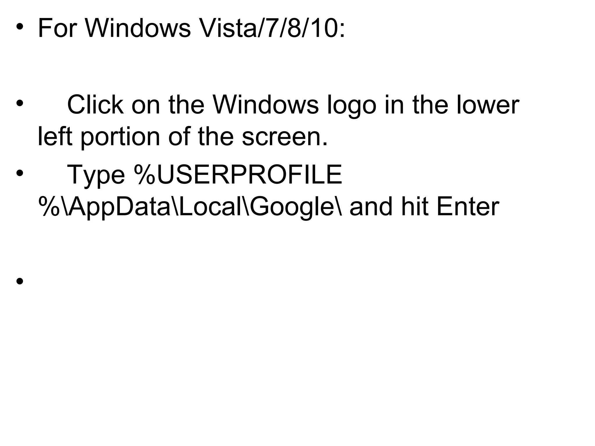 • For Windows Vista/7/8/10:
• Click on the Windows logo in the lower
left portion of the screen.
• Type %USERPROFILE
%AppDataLocalGoogle and hit Enter
•
 
