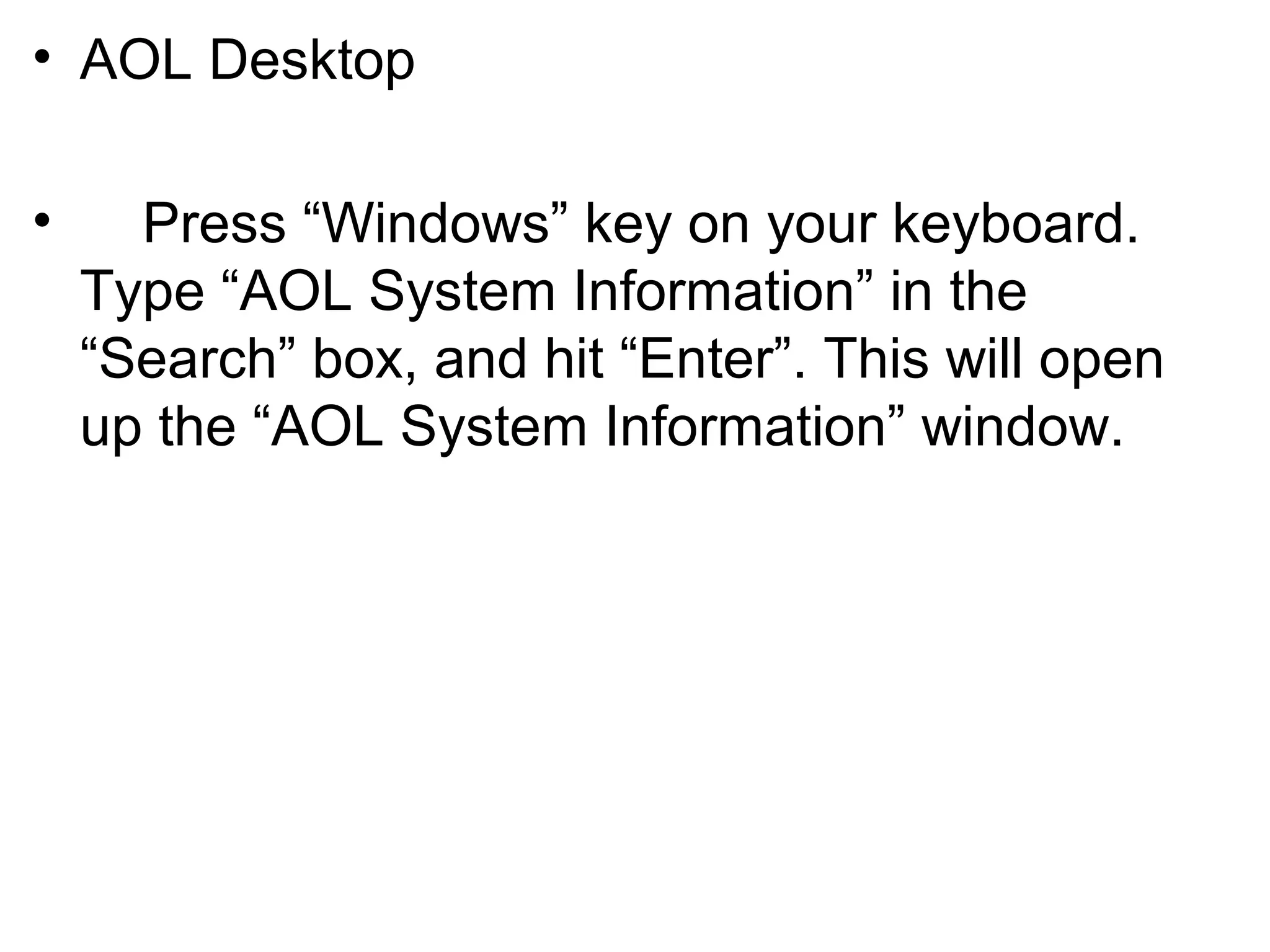 • AOL Desktop
• Press “Windows” key on your keyboard.
Type “AOL System Information” in the
“Search” box, and hit “Enter”. This will open
up the “AOL System Information” window.
 