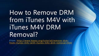 How to Remove DRM
from iTunes M4V with
iTunes M4V DRM
Removal?
From: http://www.leawo.org/tutorial/remove-drm-
from-itunes-m4v-with-itunes-m4v-drm-removal.html
 