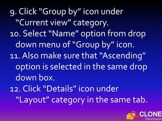 9. Click “Group by” icon under
“Current view” category.
10. Select “Name” option from drop
down menu of “Group by” icon.
11. Also make sure that “Ascending”
option is selected in the same drop
down box.
12. Click “Details” icon under
“Layout” category in the same tab.
 