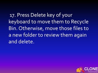 17. Press Delete key of your
keyboard to move them to Recycle
Bin. Otherwise, move those files to
a new folder to review them again
and delete.
 