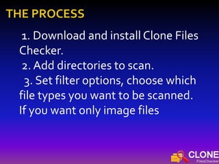 1. Download and install Clone Files
Checker.
2. Add directories to scan.
3. Set filter options, choose which
file types you want to be scanned.
If you want only image files
 