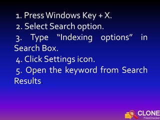 1. PressWindows Key + X.
2. Select Search option.
3. Type “Indexing options” in
Search Box.
4. Click Settings icon.
5. Open the keyword from Search
Results.
 