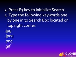 3. Press F3 key to initialize Search.
4.Type the following keywords one
by one in to Search Box located on
top right corner:
.jpg
.jpeg
.png
.gif
 