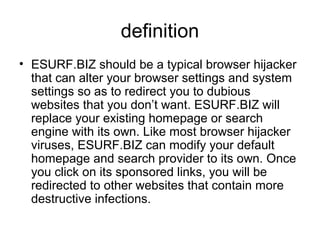 definition
• ESURF.BIZ should be a typical browser hijacker
that can alter your browser settings and system
settings so as...