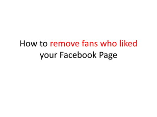 How to remove fans who liked
your Facebook Page
 