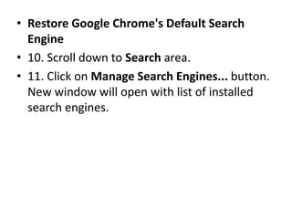 • Restore Google Chrome's Default Search
Engine
• 10. Scroll down to Search area.
• 11. Click on Manage Search Engines... button.
New window will open with list of installed
search engines.
 