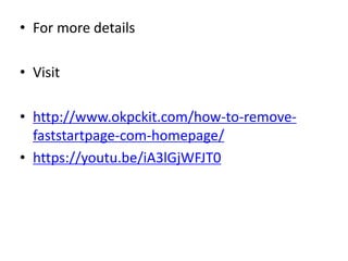 • For more details
• Visit
• http://www.okpckit.com/how-to-remove-
faststartpage-com-homepage/
• https://youtu.be/iA3lGjWFJT0
 