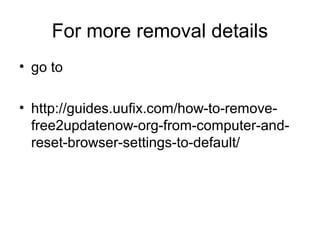 For more removal details
• go to
• http://guides.uufix.com/how-to-remove-
free2updatenow-org-from-computer-and-
reset-browser-settings-to-default/
 