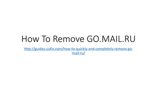 How To Remove GO.MAIL.RU
http://guides.uufix.com/how-to-quickly-and-completely-remove-go-
mail-ru/
 