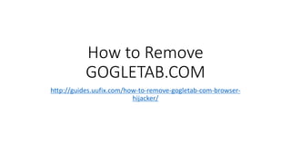How to Remove
GOGLETAB.COM
http://guides.uufix.com/how-to-remove-gogletab-com-browser-
hijacker/
 