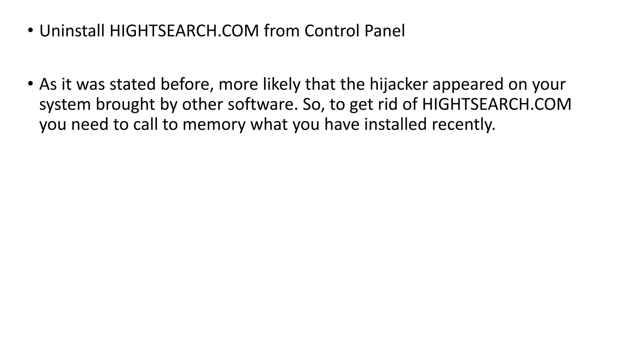 • Uninstall HIGHTSEARCH.COM from Control Panel
• As it was stated before, more likely that the hijacker appeared on your
system brought by other software. So, to get rid of HIGHTSEARCH.COM
you need to call to memory what you have installed recently.
 
