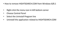 • How to remove HIGHTSEARCH.COM from Windows 8/8.1
• Right-click the menu icon in left bottom corner
• Choose Control Panel
• Select the Uninstall Program line
• Uninstall the application related to HIGHTSEARCH.COM
 