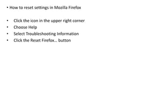 • How to reset settings in Mozilla Firefox
• Click the icon in the upper right corner
• Choose Help
• Select Troubleshooting Information
• Click the Reset Firefox… button
 