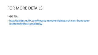 FOR MORE DETAILS
• GO TO:
• http://guides.uufix.com/how-to-remove-hightsearch-com-from-your-
iechromefirefox-completely/
 