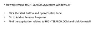 • How to remove HIGHTSEARCH.COM from Windows XP
• Click the Start button and open Control Panel
• Go to Add or Remove Programs
• Find the application related to HIGHTSEARCH.COM and click Uninstall
 