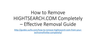 How to Remove
HIGHTSEARCH.COM Completely
– Effective Removal Guide
http://guides.uufix.com/how-to-remove-hightsearch-com-from-your-
iechromefirefox-completely/
 