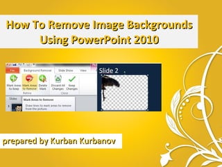 How To Remove Image Backgrounds Using PowerPoint 2010 prepared by Kurban Kurbanov 